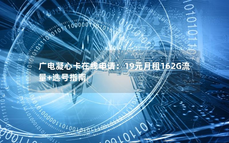 广电凝心卡在线申请：19元月租162G流量+选号指南