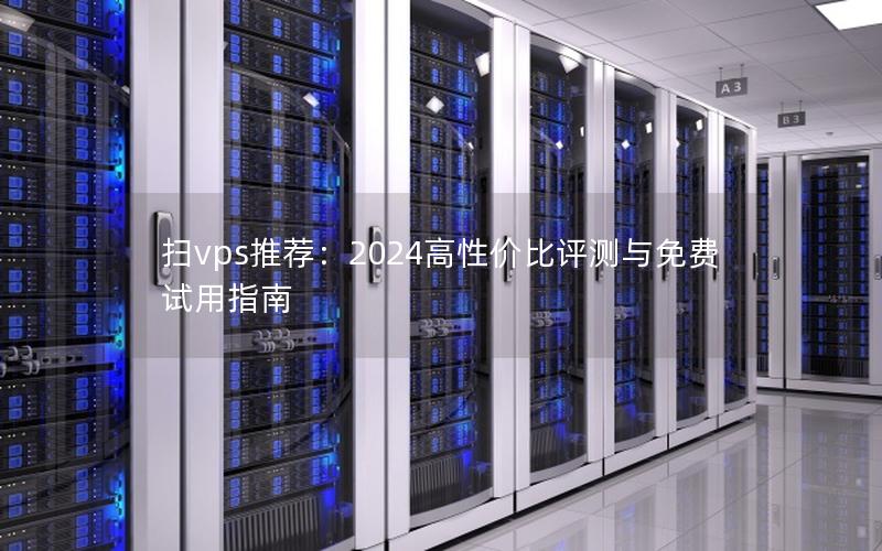 扫vps推荐：2024高性价比评测与免费试用指南