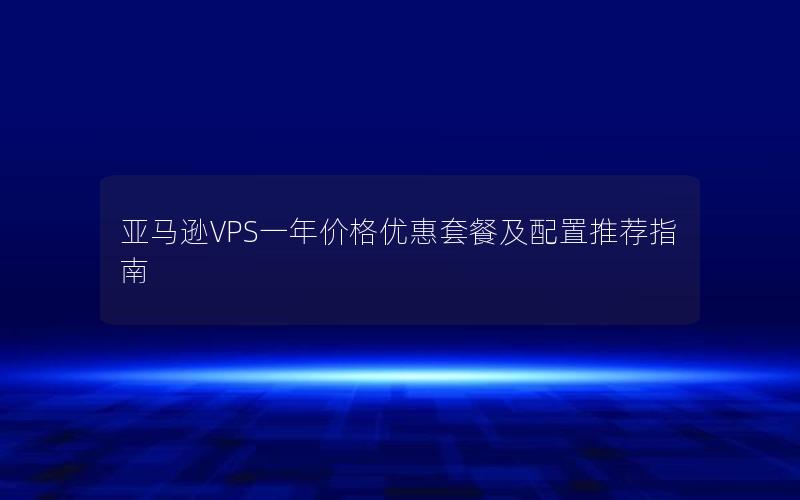 亚马逊VPS一年价格优惠套餐及配置推荐指南