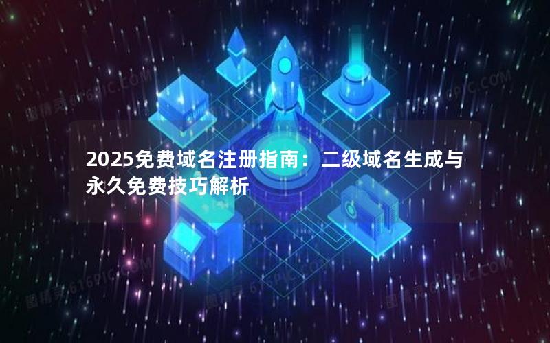 2025免费域名注册指南：二级域名生成与永久免费技巧解析