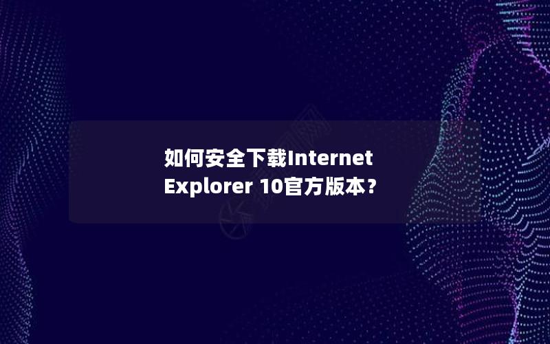 如何安全下载Internet Explorer 10官方版本？