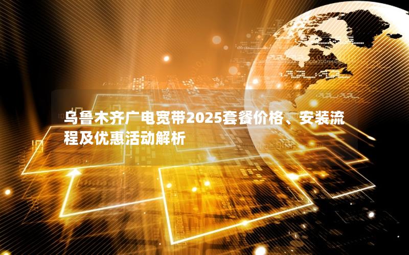 乌鲁木齐广电宽带2025套餐价格、安装流程及优惠活动解析