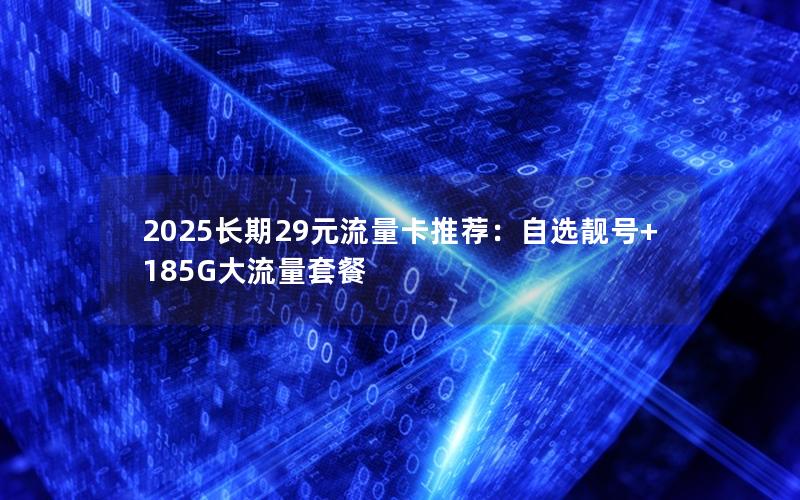 2025长期29元流量卡推荐：自选靓号+185G大流量套餐