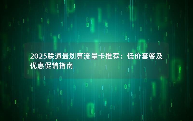 2025联通最划算流量卡推荐：低价套餐及优惠促销指南