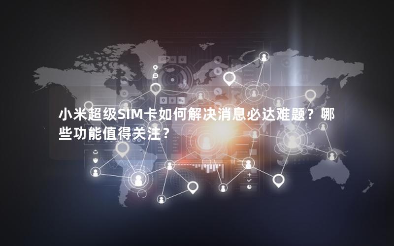 小米超级SIM卡如何解决消息必达难题？哪些功能值得关注？