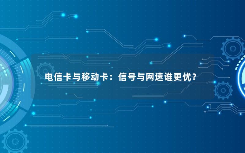 电信卡与移动卡：信号与网速谁更优？