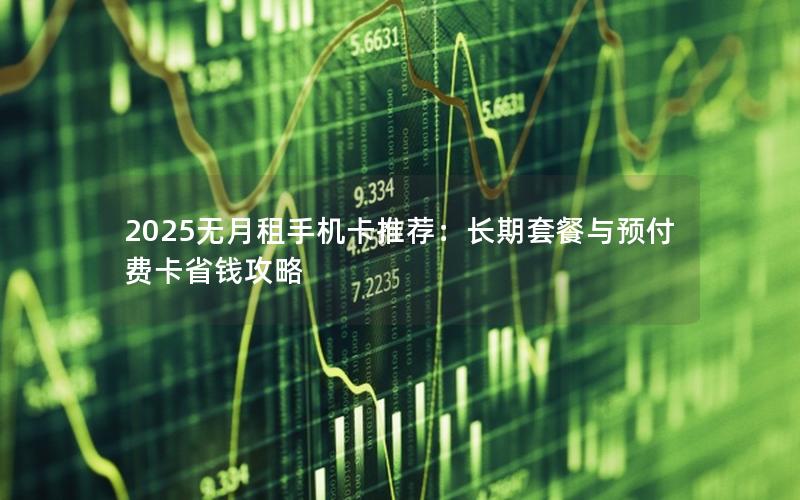 2025无月租手机卡推荐：长期套餐与预付费卡省钱攻略