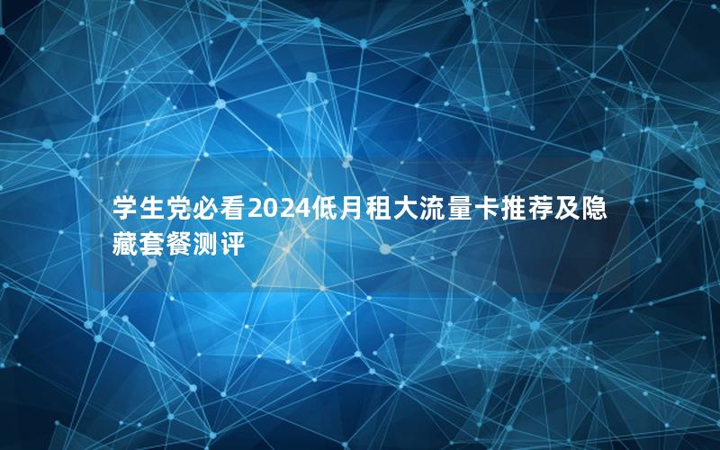 学生党必看2024低月租大流量卡推荐及隐藏套餐测评