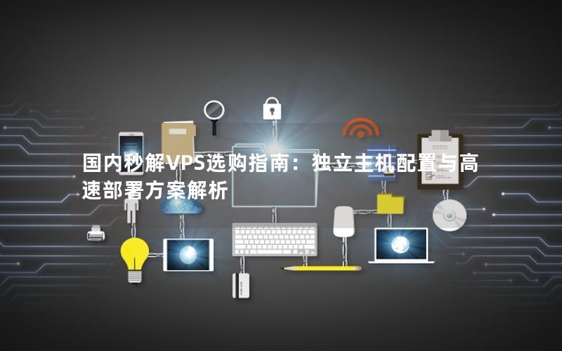 国内秒解VPS选购指南：独立主机配置与高速部署方案解析