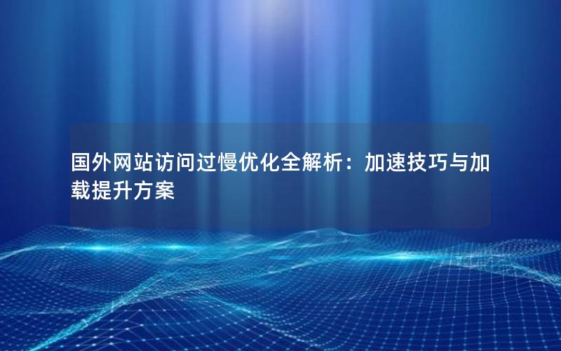 国外网站访问过慢优化全解析：加速技巧与加载提升方案