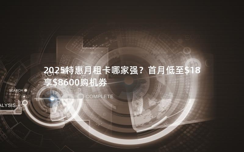 2025特惠月租卡哪家强？首月低至$18享$8600购机券