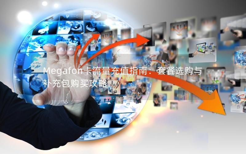 Megafon卡流量充值指南：套餐选购与补充包购买攻略