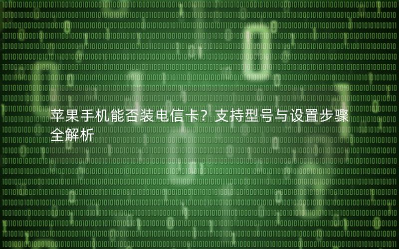 苹果手机能否装电信卡？支持型号与设置步骤全解析