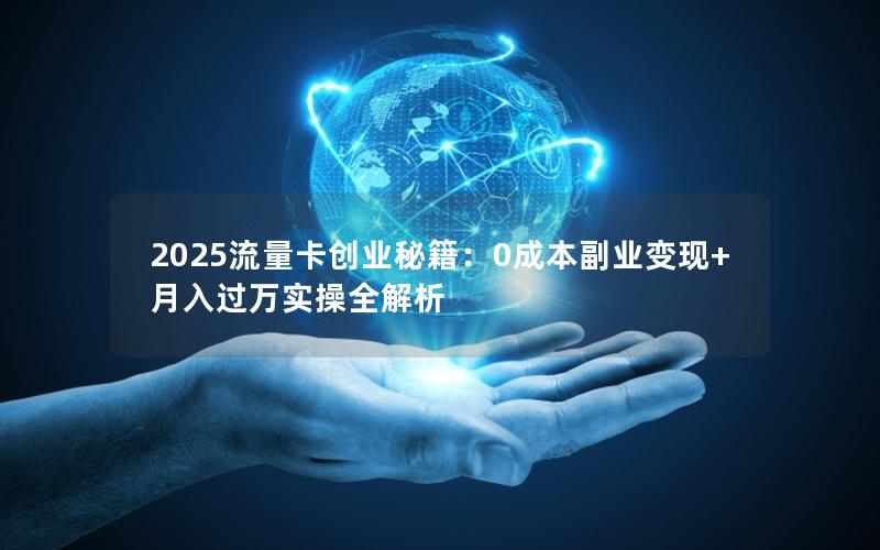 2025流量卡创业秘籍：0成本副业变现+月入过万实操全解析