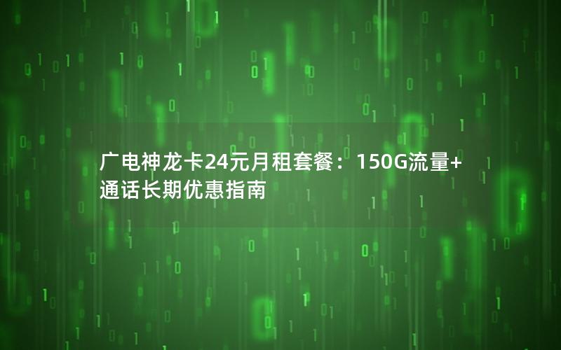 广电神龙卡24元月租套餐：150G流量+通话长期优惠指南