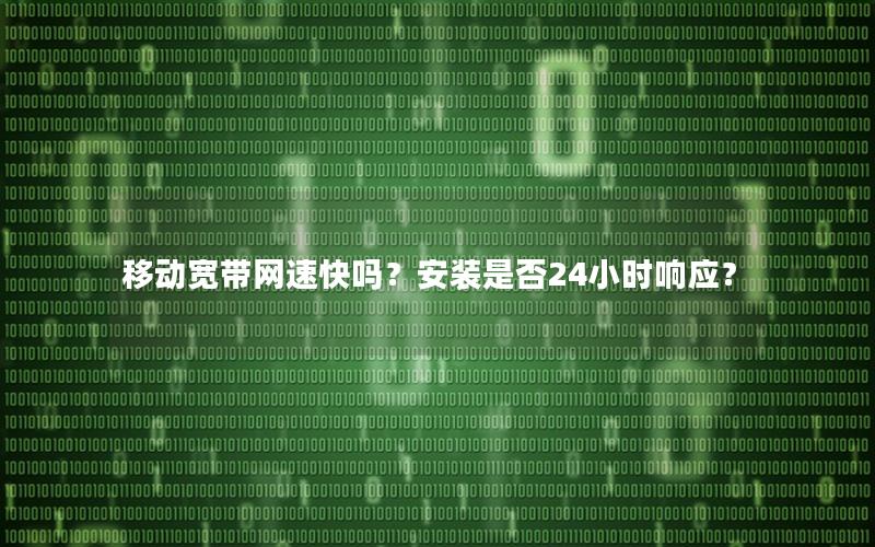 移动宽带网速快吗？安装是否24小时响应？