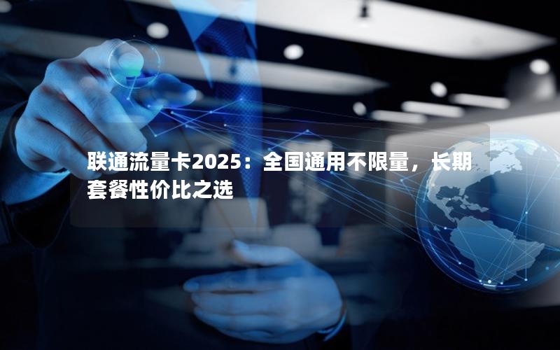 联通流量卡2025：全国通用不限量，长期套餐性价比之选