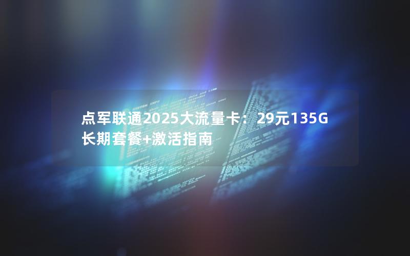 点军联通2025大流量卡：29元135G长期套餐+激活指南