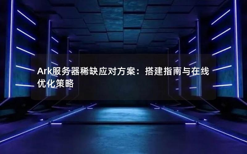 Ark服务器稀缺应对方案：搭建指南与在线优化策略