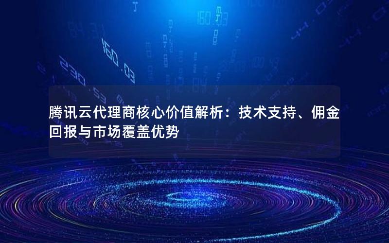 腾讯云代理商核心价值解析：技术支持、佣金回报与市场覆盖优势