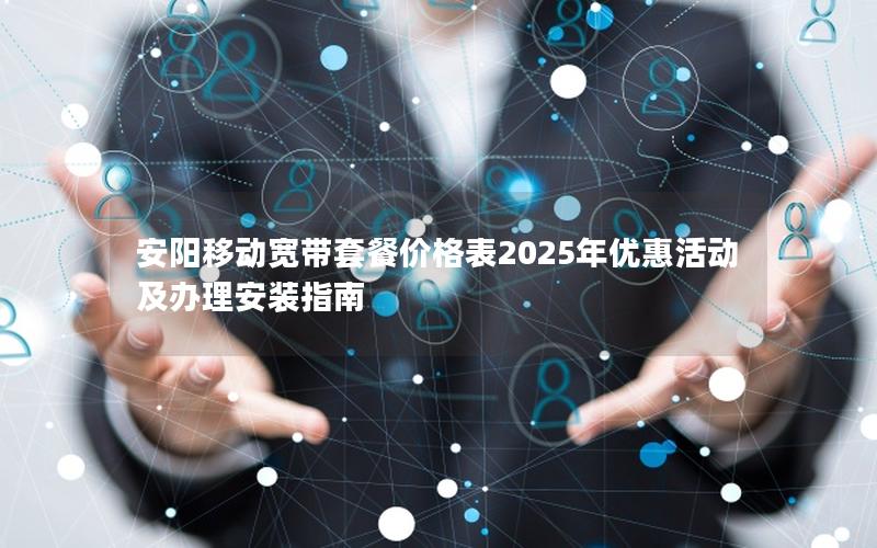 安阳移动宽带套餐价格表2025年优惠活动及办理安装指南