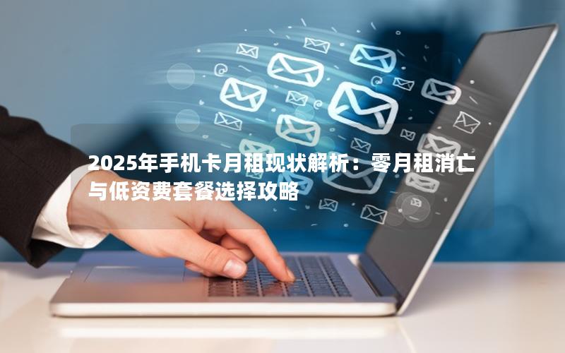 2025年手机卡月租现状解析：零月租消亡与低资费套餐选择攻略