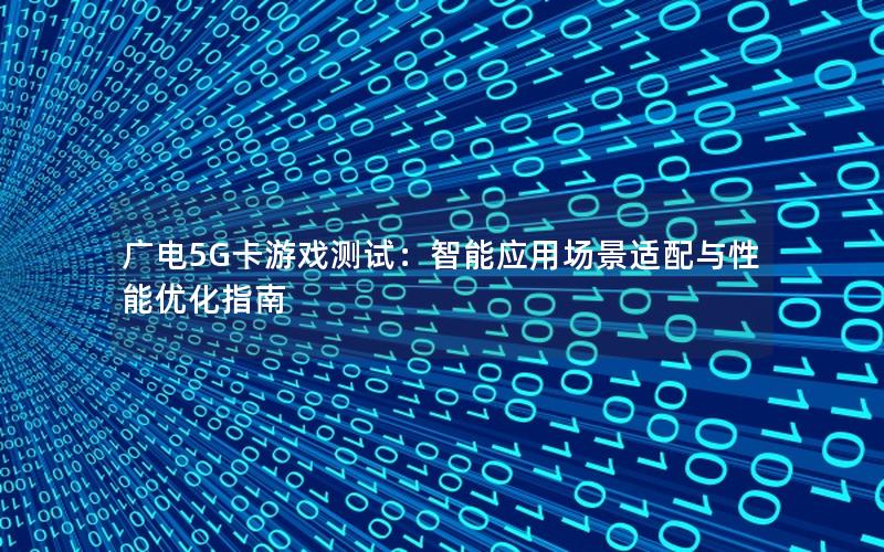 广电5G卡游戏测试：智能应用场景适配与性能优化指南