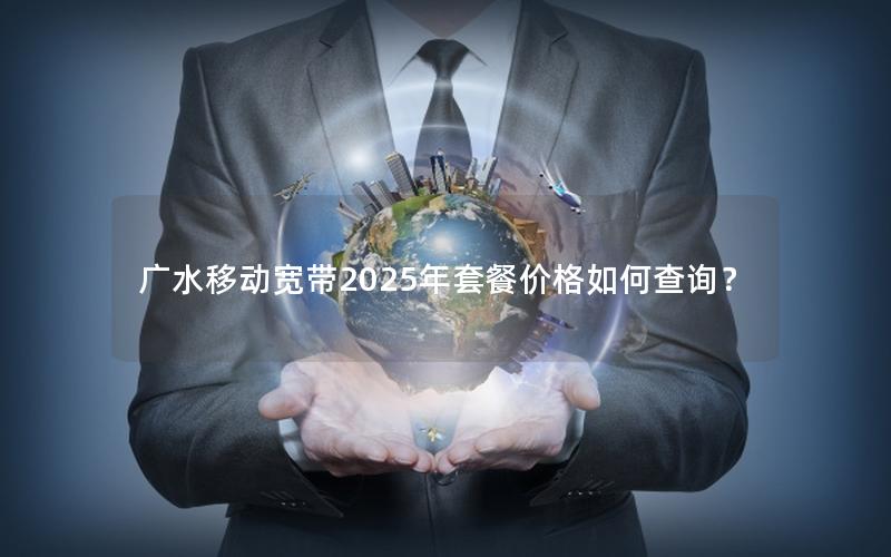 广水移动宽带2025年套餐价格如何查询？