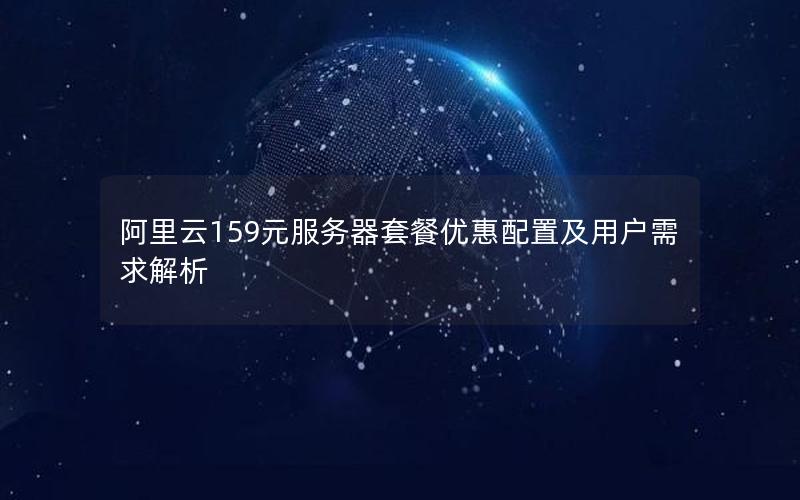 阿里云159元服务器套餐优惠配置及用户需求解析