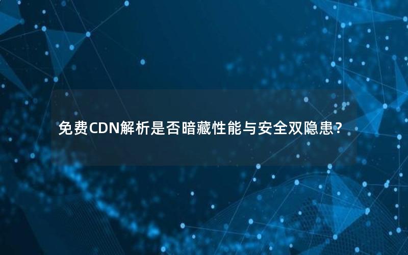 免费CDN解析是否暗藏性能与安全双隐患？