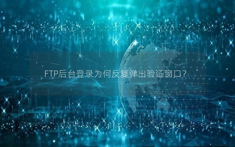 FTP后台登录为何反复弹出验证窗口？