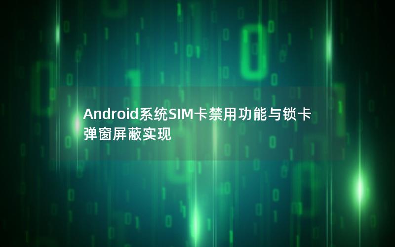 Android系统SIM卡禁用功能与锁卡弹窗屏蔽实现