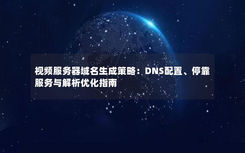 视频服务器域名生成策略：DNS配置、停靠服务与解析优化指南