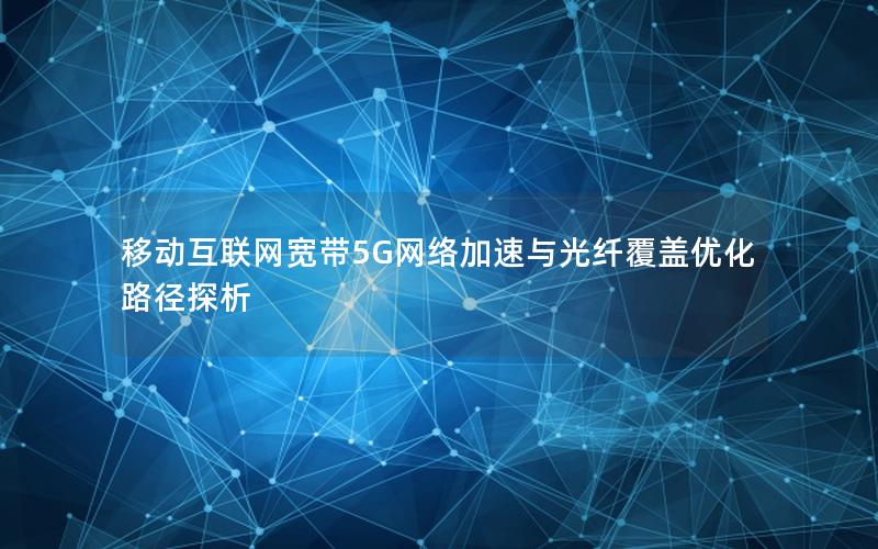 移动互联网宽带5G网络加速与光纤覆盖优化路径探析