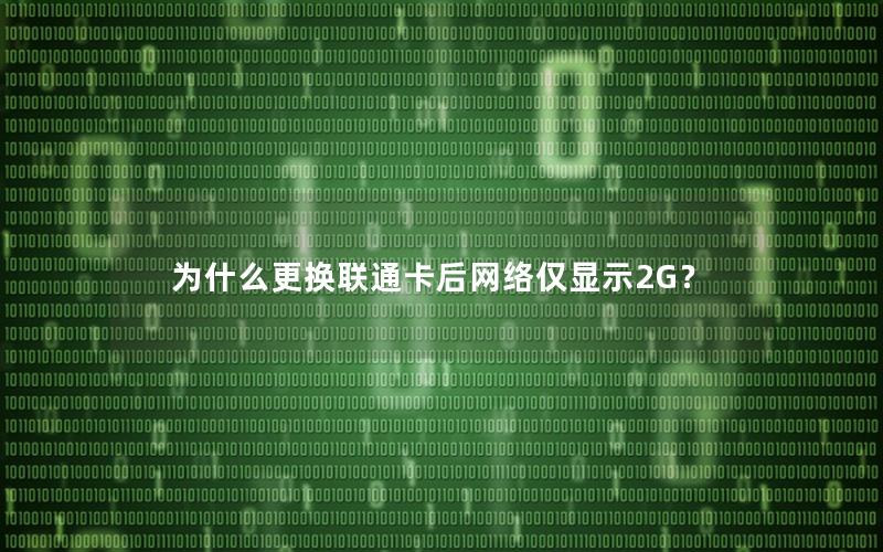 为什么更换联通卡后网络仅显示2G？