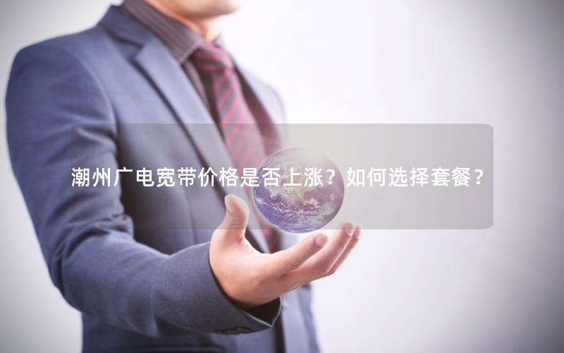 潮州广电宽带价格是否上涨？如何选择套餐？