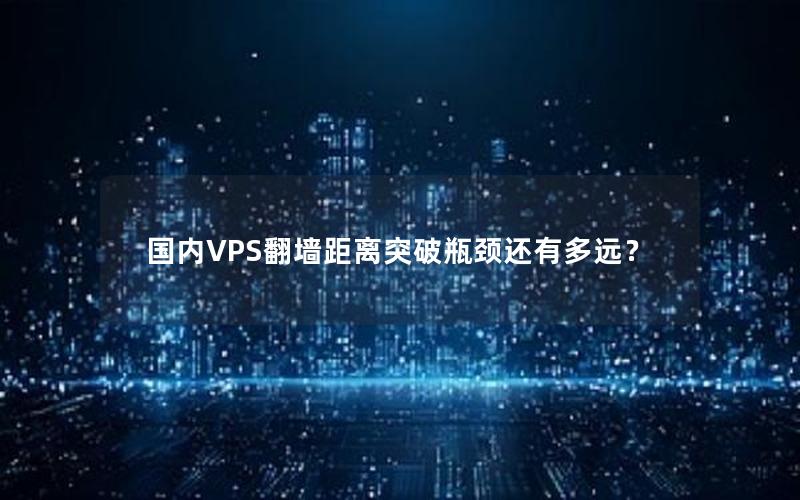 国内VPS翻墙距离突破瓶颈还有多远？