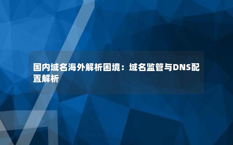 国内域名海外解析困境：域名监管与DNS配置解析