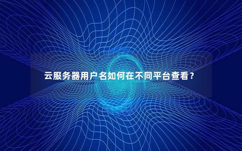 云服务器用户名如何在不同平台查看？