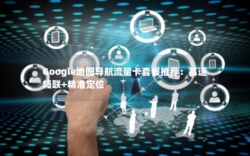 Google地图导航流量卡套餐推荐：高速畅联+精准定位