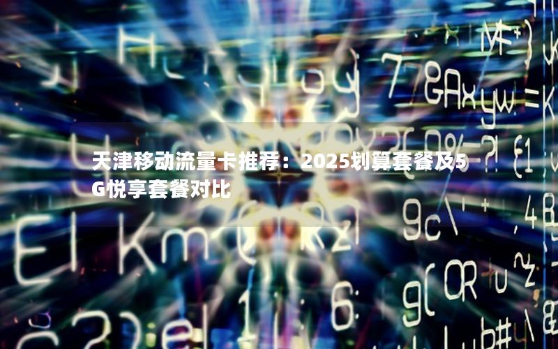 天津移动流量卡推荐：2025划算套餐及5G悦享套餐对比