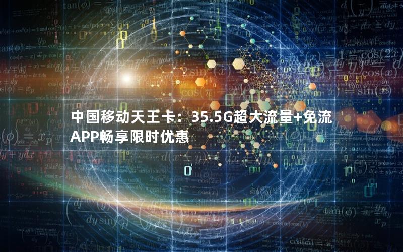 中国移动天王卡：35.5G超大流量+免流APP畅享限时优惠