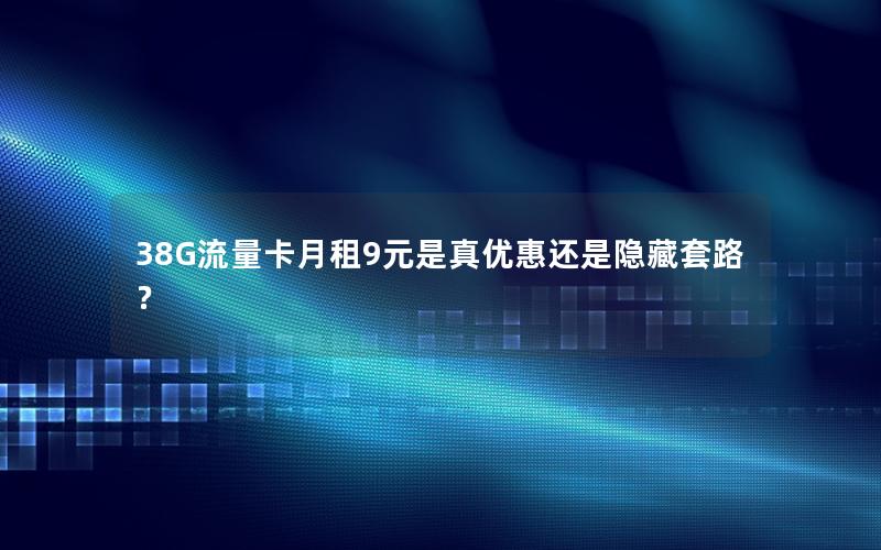 38G流量卡月租9元是真优惠还是隐藏套路？