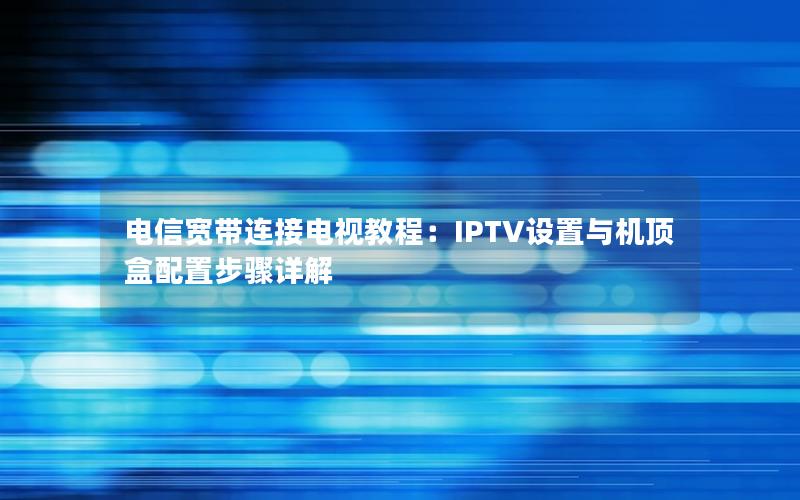 电信宽带连接电视教程：IPTV设置与机顶盒配置步骤详解