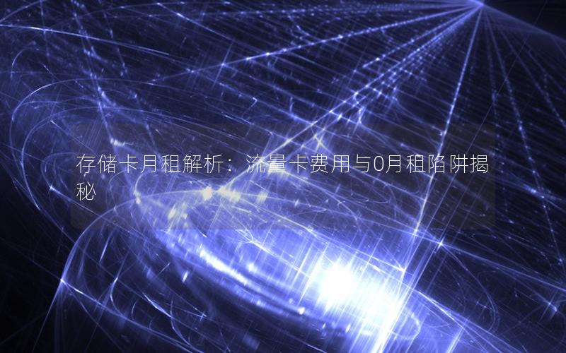 存储卡月租解析：流量卡费用与0月租陷阱揭秘