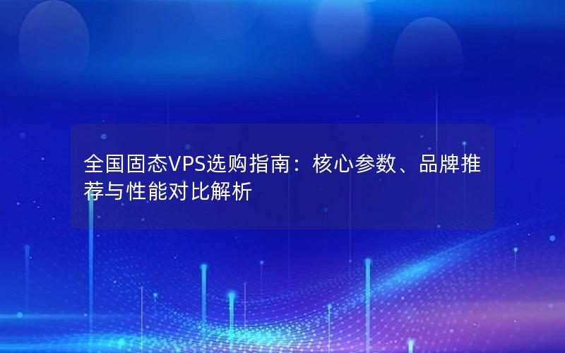 全国固态VPS选购指南：核心参数、品牌推荐与性能对比解析