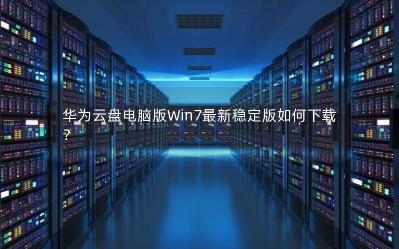 华为云盘电脑版Win7最新稳定版如何下载？