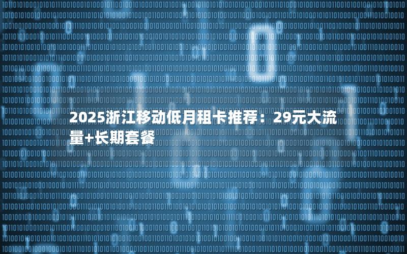 2025浙江移动低月租卡推荐：29元大流量+长期套餐