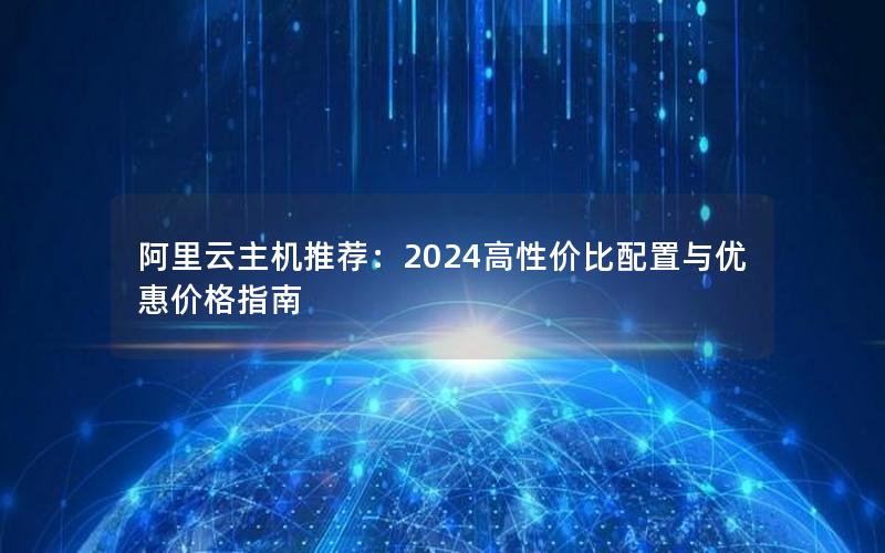 阿里云主机推荐：2024高性价比配置与优惠价格指南