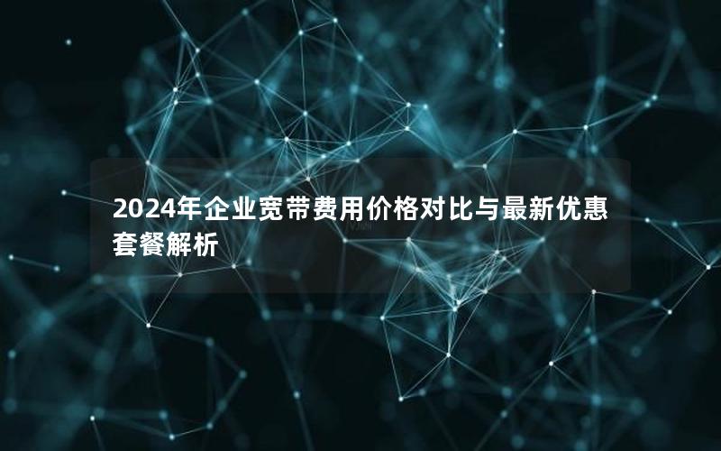 2024年企业宽带费用价格对比与最新优惠套餐解析